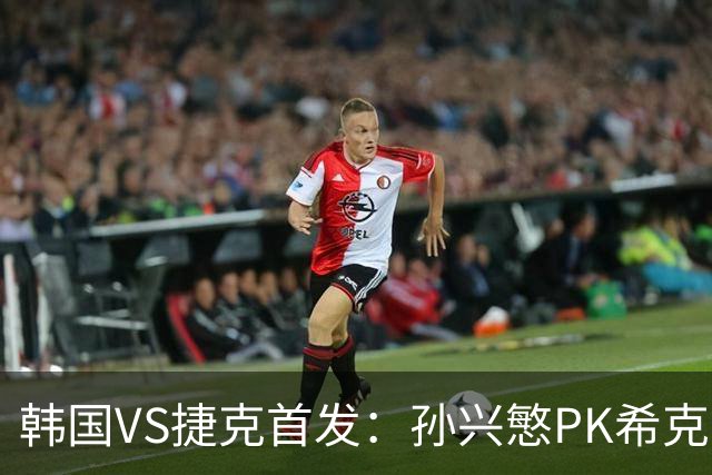 韩国VS捷克首发：孙兴慜PK希克 李刚仁绍切克登场